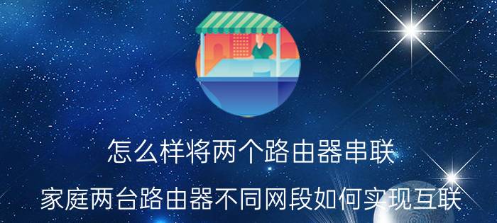 怎么样将两个路由器串联 家庭两台路由器不同网段如何实现互联？